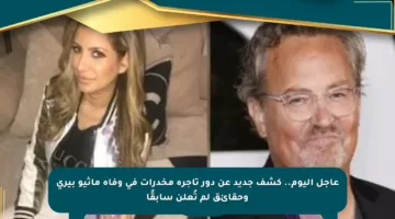 عاجل اليوم.. كشف جديد عن دور تاجرة مخدرات في وفاة ماثيو بيرى وحقائق لم تُعلن سابقًا